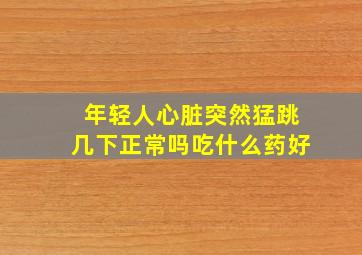 年轻人心脏突然猛跳几下正常吗吃什么药好