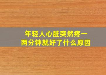 年轻人心脏突然疼一两分钟就好了什么原因