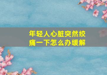 年轻人心脏突然绞痛一下怎么办缓解