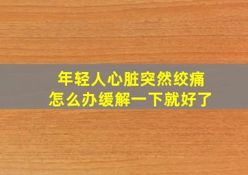 年轻人心脏突然绞痛怎么办缓解一下就好了