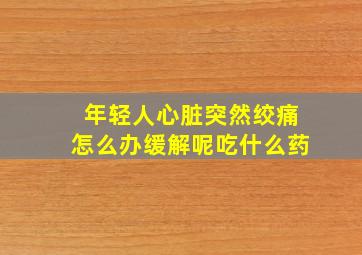 年轻人心脏突然绞痛怎么办缓解呢吃什么药