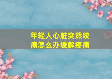 年轻人心脏突然绞痛怎么办缓解疼痛