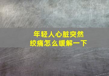 年轻人心脏突然绞痛怎么缓解一下