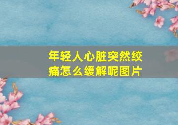 年轻人心脏突然绞痛怎么缓解呢图片