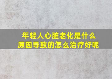 年轻人心脏老化是什么原因导致的怎么治疗好呢