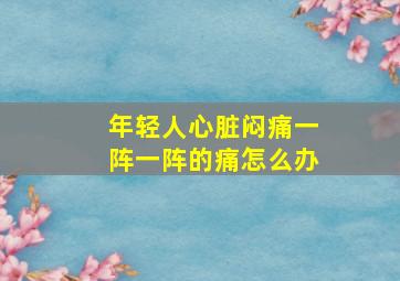 年轻人心脏闷痛一阵一阵的痛怎么办