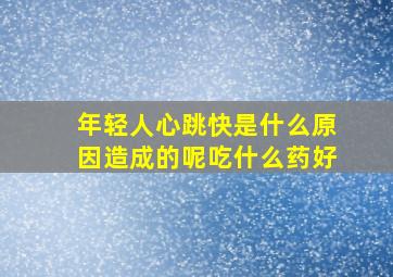 年轻人心跳快是什么原因造成的呢吃什么药好