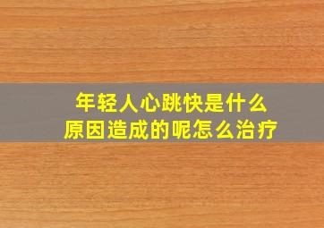 年轻人心跳快是什么原因造成的呢怎么治疗