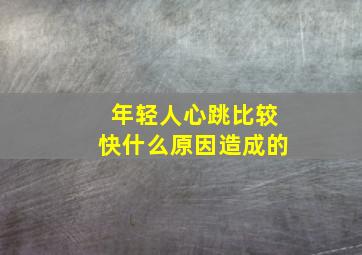 年轻人心跳比较快什么原因造成的