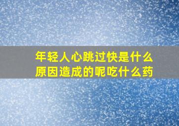 年轻人心跳过快是什么原因造成的呢吃什么药