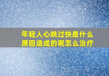 年轻人心跳过快是什么原因造成的呢怎么治疗