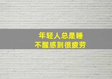 年轻人总是睡不醒感到很疲劳