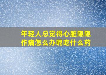 年轻人总觉得心脏隐隐作痛怎么办呢吃什么药