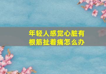 年轻人感觉心脏有根筋扯着痛怎么办