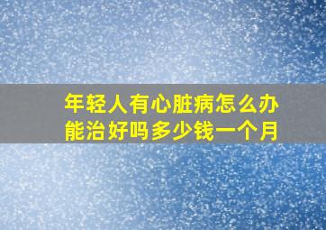 年轻人有心脏病怎么办能治好吗多少钱一个月