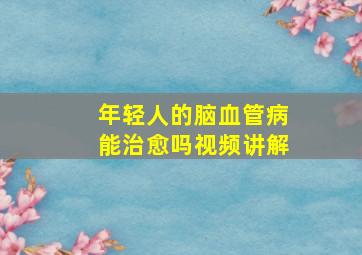 年轻人的脑血管病能治愈吗视频讲解