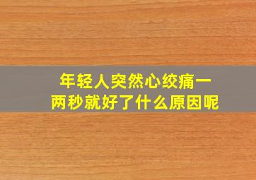 年轻人突然心绞痛一两秒就好了什么原因呢