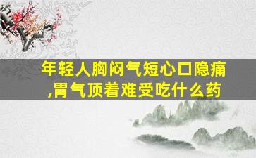 年轻人胸闷气短心口隐痛,胃气顶着难受吃什么药