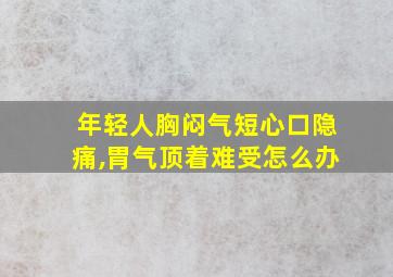 年轻人胸闷气短心口隐痛,胃气顶着难受怎么办