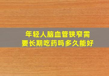 年轻人脑血管狭窄需要长期吃药吗多久能好