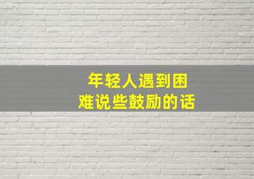 年轻人遇到困难说些鼓励的话