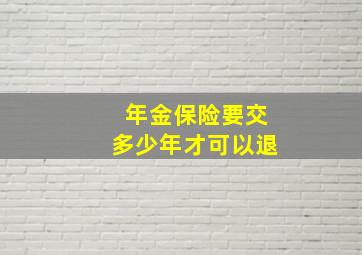 年金保险要交多少年才可以退