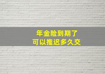 年金险到期了可以推迟多久交