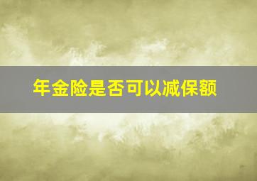 年金险是否可以减保额