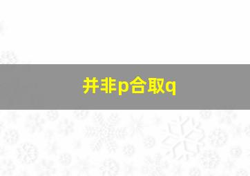 并非p合取q