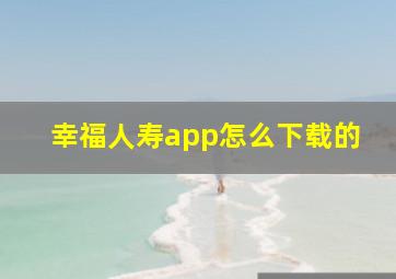 幸福人寿app怎么下载的