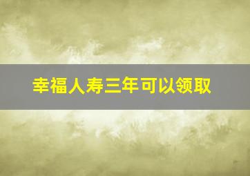 幸福人寿三年可以领取