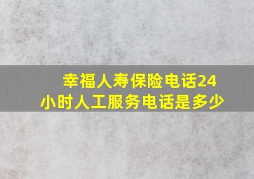 幸福人寿保险电话24小时人工服务电话是多少