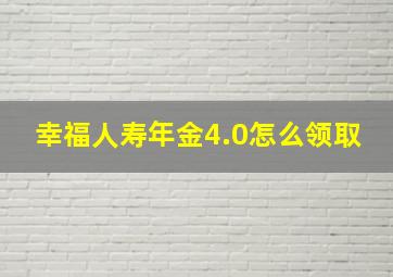 幸福人寿年金4.0怎么领取