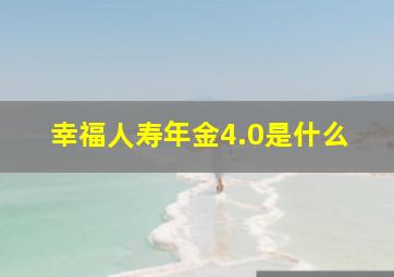 幸福人寿年金4.0是什么