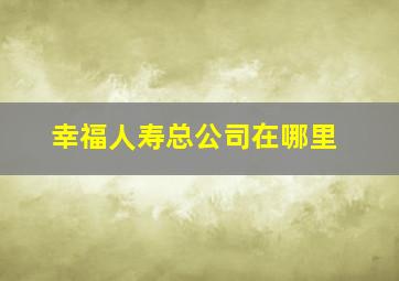 幸福人寿总公司在哪里