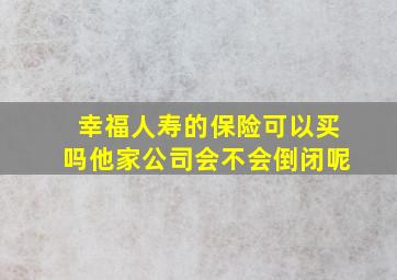 幸福人寿的保险可以买吗他家公司会不会倒闭呢