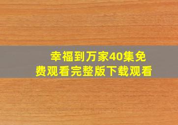 幸福到万家40集免费观看完整版下载观看