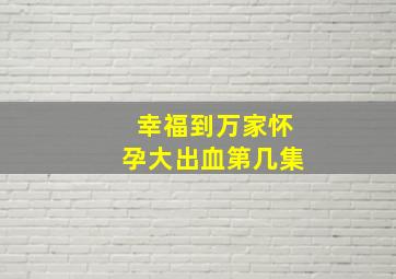 幸福到万家怀孕大出血第几集