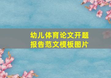 幼儿体育论文开题报告范文模板图片