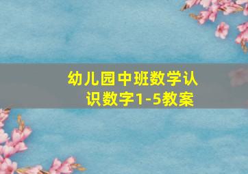 幼儿园中班数学认识数字1-5教案