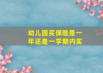 幼儿园买保险是一年还是一学期内买