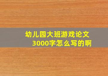 幼儿园大班游戏论文3000字怎么写的啊