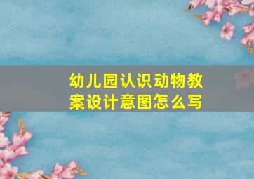 幼儿园认识动物教案设计意图怎么写