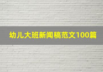 幼儿大班新闻稿范文100篇