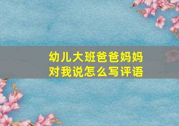 幼儿大班爸爸妈妈对我说怎么写评语