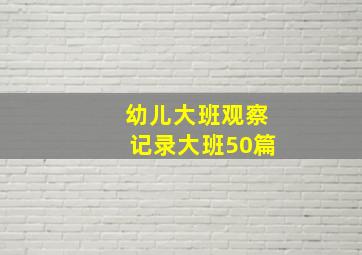 幼儿大班观察记录大班50篇