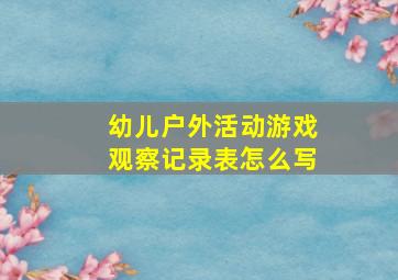 幼儿户外活动游戏观察记录表怎么写