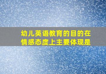 幼儿英语教育的目的在情感态度上主要体现是