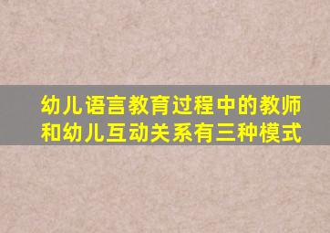 幼儿语言教育过程中的教师和幼儿互动关系有三种模式