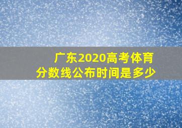 广东2020高考体育分数线公布时间是多少